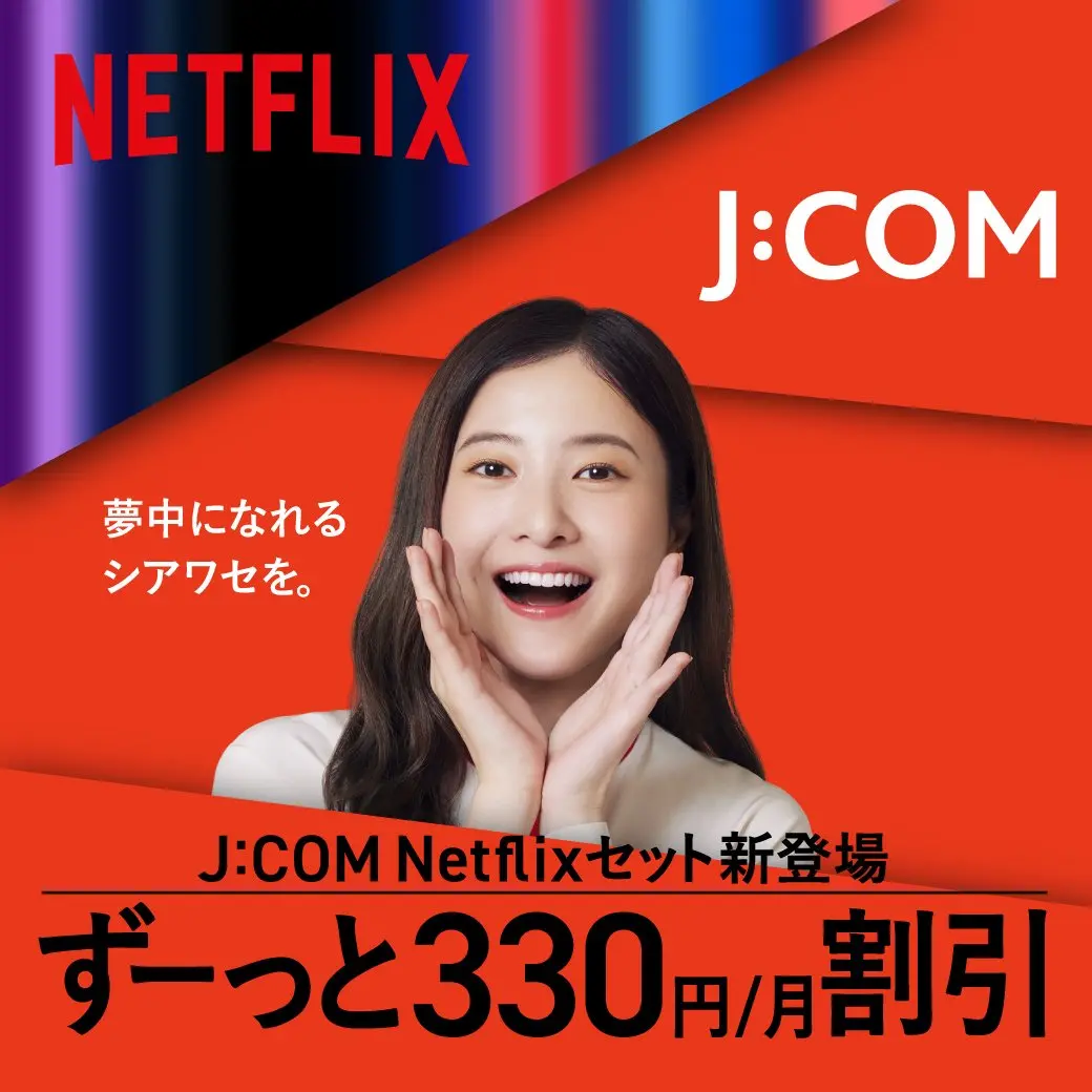 J:COM Netflix セット新登場　ずーっと330円/月割引　夢中になれるシアワセを。