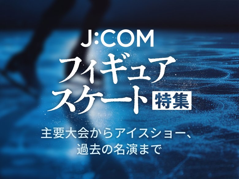 J:COMで、フィギュアスケート主要大会からアイスショー、過去の名演までを放送！ テレビ放送情報はこちら